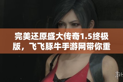完美还原盛大传奇1.5终极版，飞飞豚牛手游网带你重温经典传奇之旅