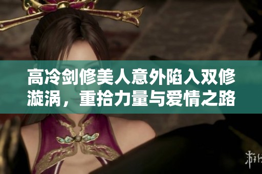高冷剑修美人意外陷入双修漩涡，重拾力量与爱情之路