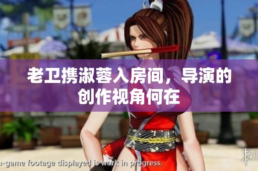 老卫携淑蓉入房间，导演的创作视角何在