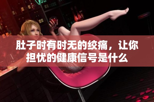肚子时有时无的绞痛，让你担忧的健康信号是什么