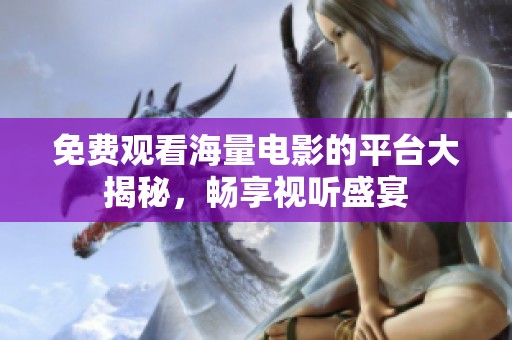 免费观看海量电影的平台大揭秘，畅享视听盛宴