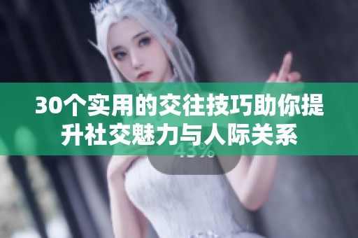 30个实用的交往技巧助你提升社交魅力与人际关系