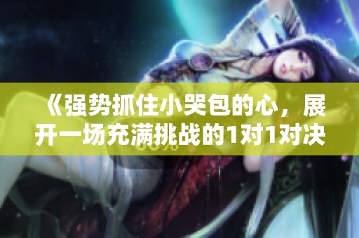 《强势抓住小哭包的心，展开一场充满挑战的1对1对决》