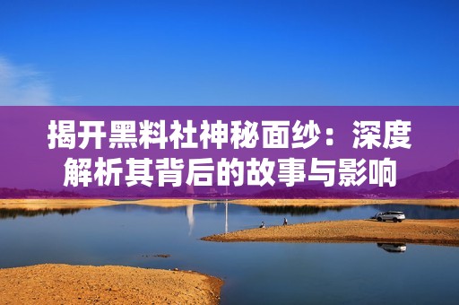 揭开黑料社神秘面纱：深度解析其背后的故事与影响