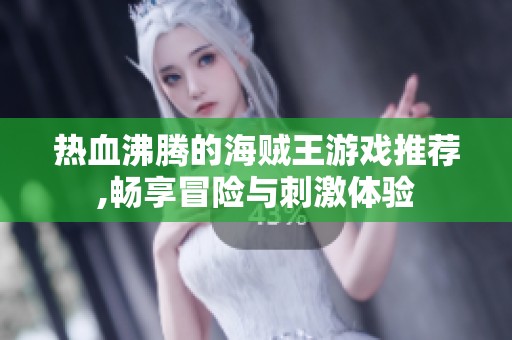 热血沸腾的海贼王游戏推荐,畅享冒险与刺激体验