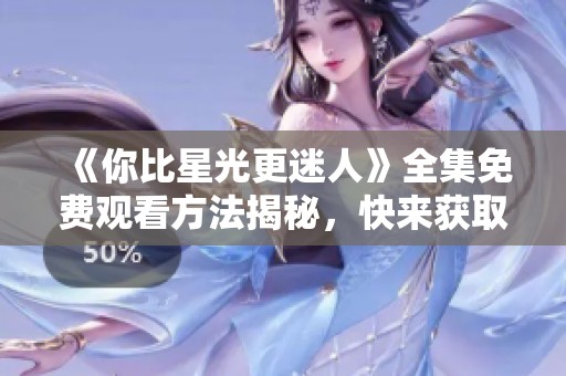 《你比星光更迷人》全集免费观看方法揭秘，快来获取资源吧