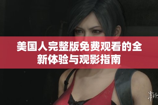 美国人完整版免费观看的全新体验与观影指南