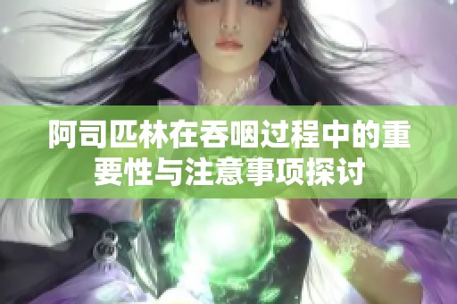 阿司匹林在吞咽过程中的重要性与注意事项探讨