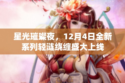 星光璀璨夜，12月4日全新系列轻涟绕缠盛大上线