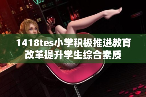 1418tes小学积极推进教育改革提升学生综合素质