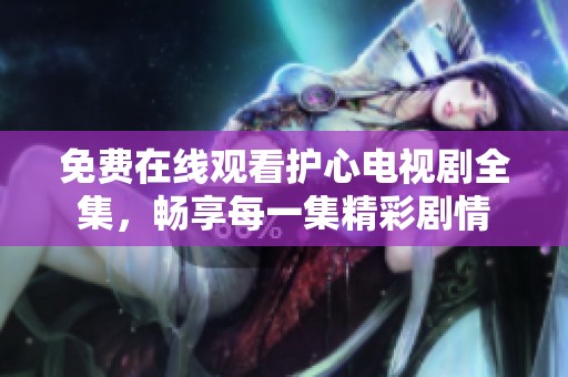 免费在线观看护心电视剧全集，畅享每一集精彩剧情