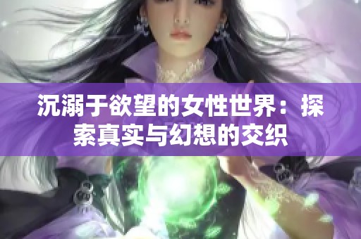 沉溺于欲望的女性世界：探索真实与幻想的交织