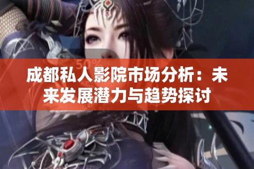 成都私人影院市场分析：未来发展潜力与趋势探讨