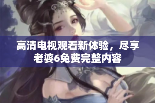 高清电视观看新体验，尽享老婆6免费完整内容
