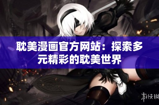 耽美漫画官方网站：探索多元精彩的耽美世界
