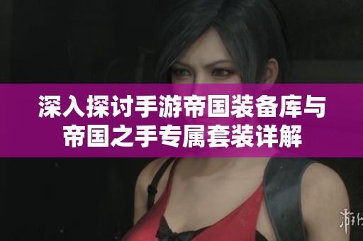 深入探讨手游帝国装备库与帝国之手专属套装详解