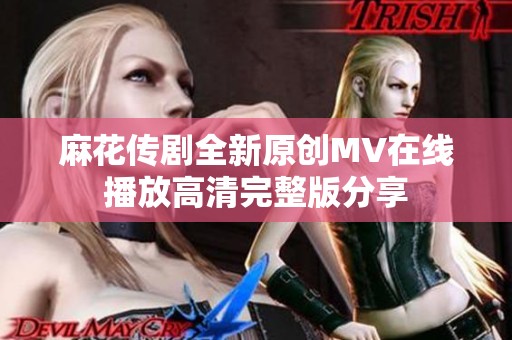 麻花传剧全新原创MV在线播放高清完整版分享