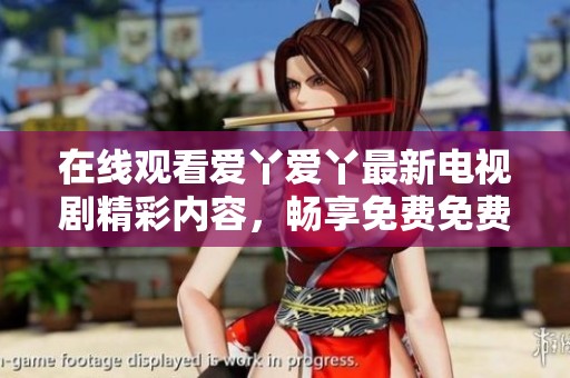 在线观看爱丫爱丫最新电视剧精彩内容，畅享免费免费播放体验