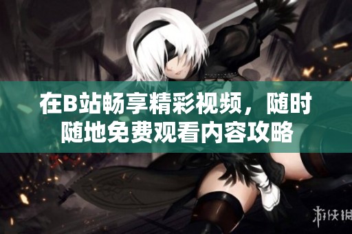 在B站畅享精彩视频，随时随地免费观看内容攻略