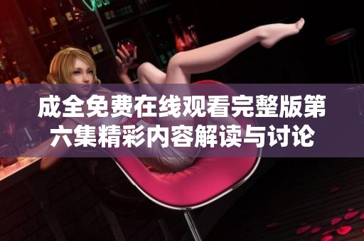 成全免费在线观看完整版第六集精彩内容解读与讨论