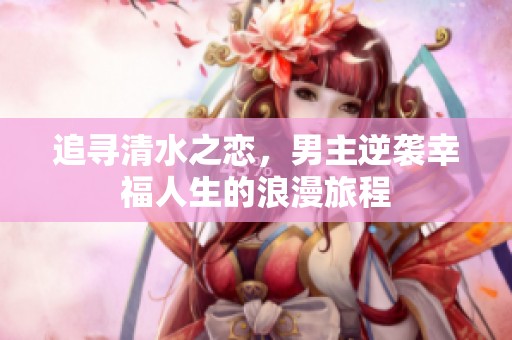 追寻清水之恋，男主逆袭幸福人生的浪漫旅程