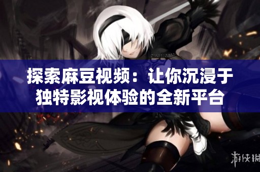 探索麻豆视频：让你沉浸于独特影视体验的全新平台