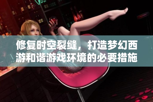 修复时空裂缝，打造梦幻西游和谐游戏环境的必要措施