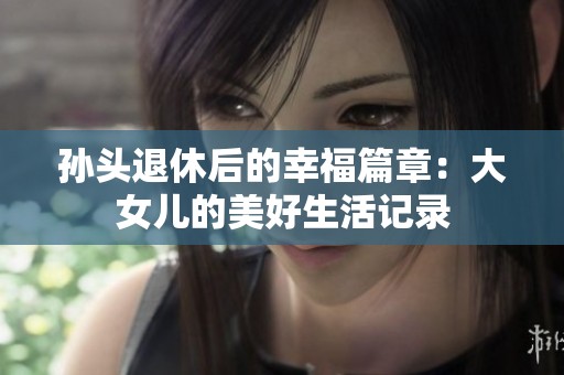 孙头退休后的幸福篇章：大女儿的美好生活记录