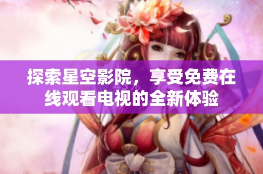 探索星空影院，享受免费在线观看电视的全新体验