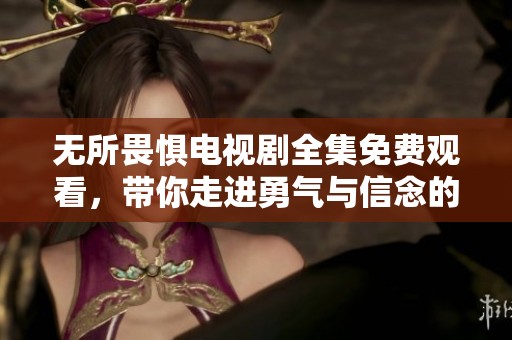 无所畏惧电视剧全集免费观看，带你走进勇气与信念的故事