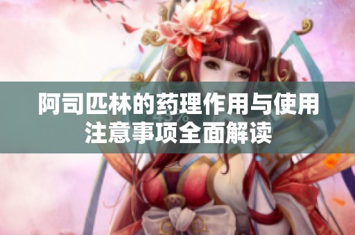 阿司匹林的药理作用与使用注意事项全面解读