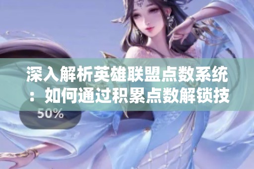 深入解析英雄联盟点数系统：如何通过积累点数解锁技能，提升战斗能力