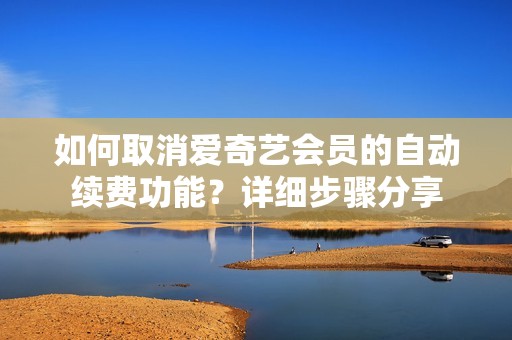如何取消爱奇艺会员的自动续费功能？详细步骤分享