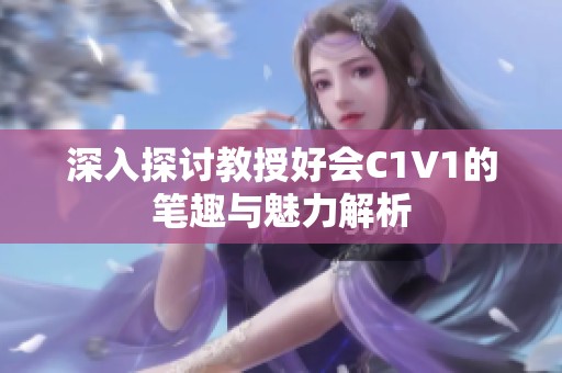 深入探讨教授好会C1V1的笔趣与魅力解析