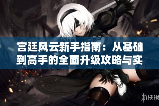 宫廷风云新手指南：从基础到高手的全面升级攻略与实战技巧