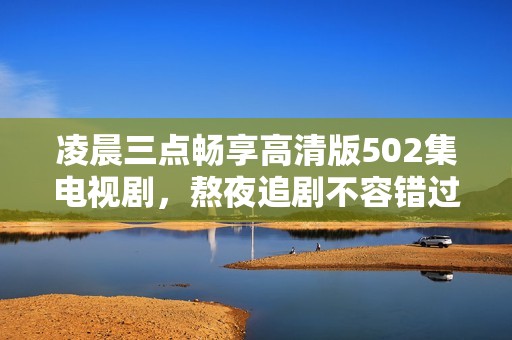 凌晨三点畅享高清版502集电视剧，熬夜追剧不容错过！