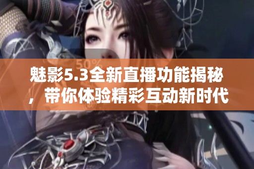 魅影5.3全新直播功能揭秘，带你体验精彩互动新时代