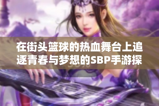 在街头篮球的热血舞台上追逐青春与梦想的SBP手游探秘