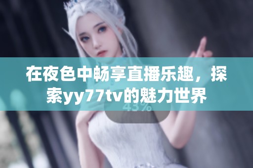 在夜色中畅享直播乐趣，探索yy77tv的魅力世界