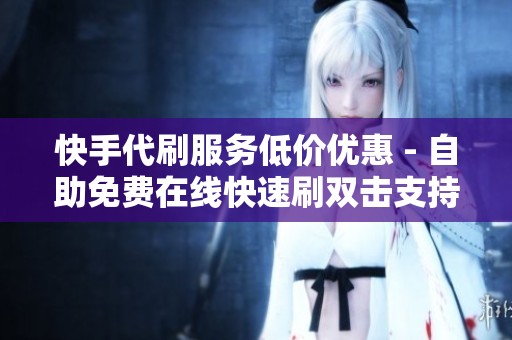 快手代刷服务低价优惠 - 自助免费在线快速刷双击支持