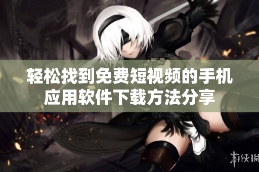 轻松找到免费短视频的手机应用软件下载方法分享