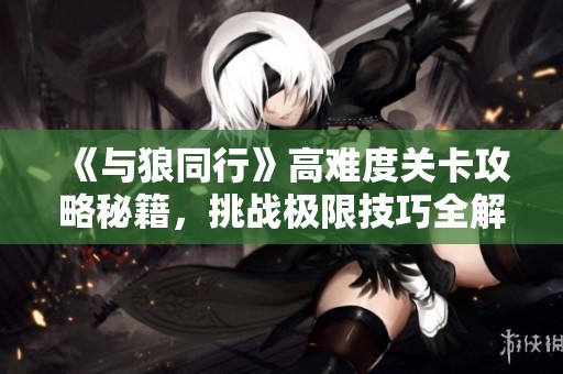 《与狼同行》高难度关卡攻略秘籍，挑战极限技巧全解析
