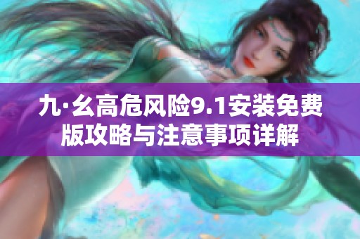 九·幺高危风险9.1安装免费版攻略与注意事项详解