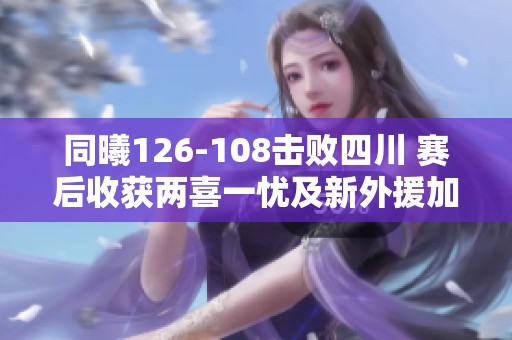 同曦126-108击败四川 赛后收获两喜一忧及新外援加入