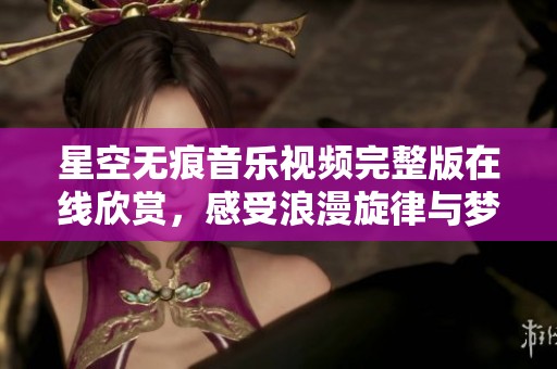 星空无痕音乐视频完整版在线欣赏，感受浪漫旋律与梦幻画面