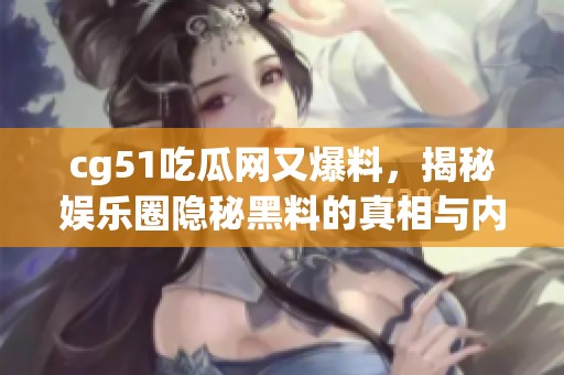 cg51吃瓜网又爆料，揭秘娱乐圈隐秘黑料的真相与内幕