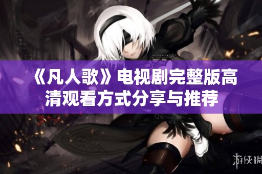 《凡人歌》电视剧完整版高清观看方式分享与推荐