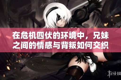 在危机四伏的环境中，兄妹之间的情感与背叛如何交织成长