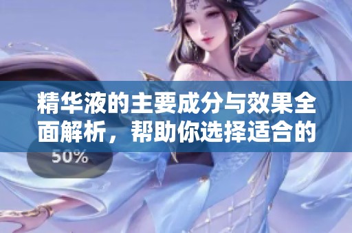 精华液的主要成分与效果全面解析，帮助你选择适合的产品
