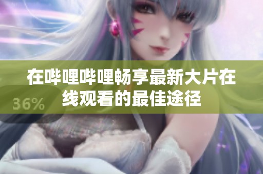 在哔哩哔哩畅享最新大片在线观看的最佳途径